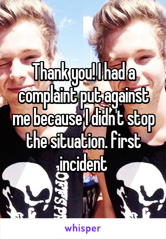 Thank you! I had a complaint put against me because I didn't stop the situation. first incident