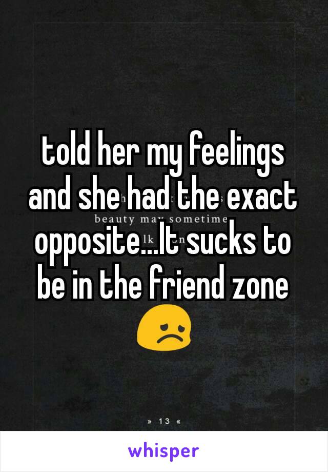 told her my feelings and she had the exact opposite...It sucks to be in the friend zone 😞