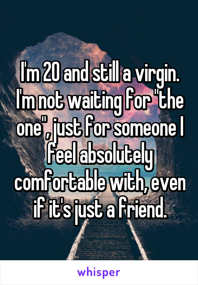 I'm 20 and still a virgin. I'm not waiting for "the one", just for someone I feel absolutely comfortable with, even if it's just a friend.