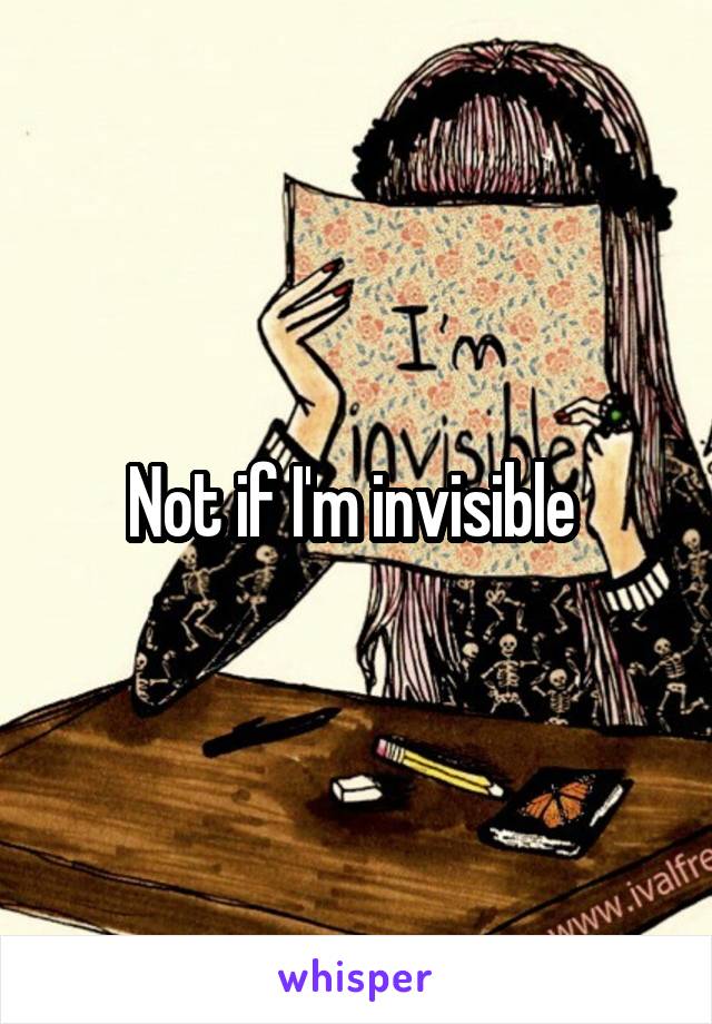 Not if I'm invisible 