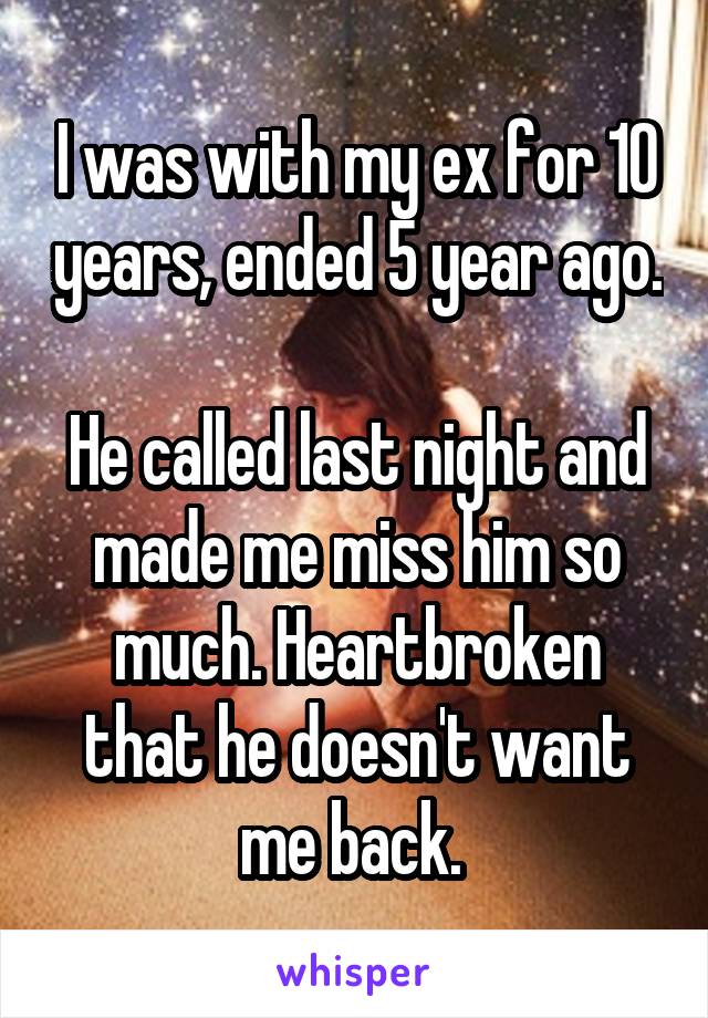 I was with my ex for 10 years, ended 5 year ago. 
He called last night and made me miss him so much. Heartbroken that he doesn't want me back. 