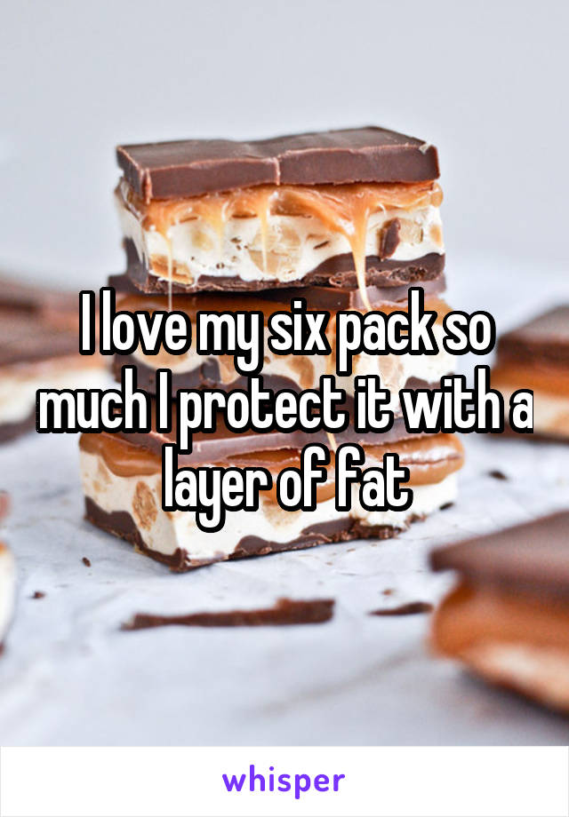 I love my six pack so much I protect it with a layer of fat