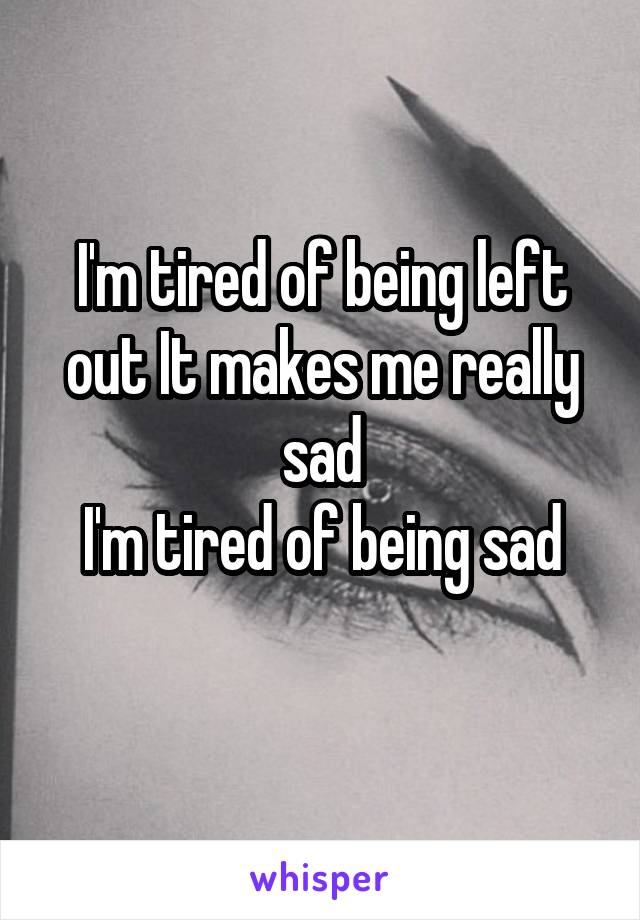 I'm tired of being left out It makes me really sad
I'm tired of being sad
