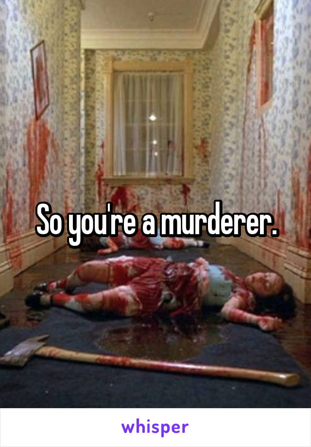 So you're a murderer.