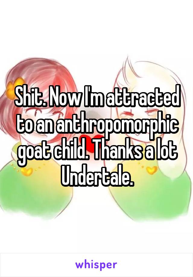 Shit. Now I'm attracted to an anthropomorphic goat child. Thanks a lot Undertale.