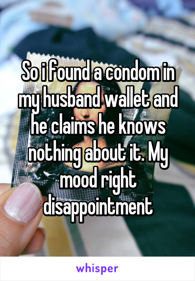 So i found a condom in my husband wallet and he claims he knows nothing about it. My mood right disappointment