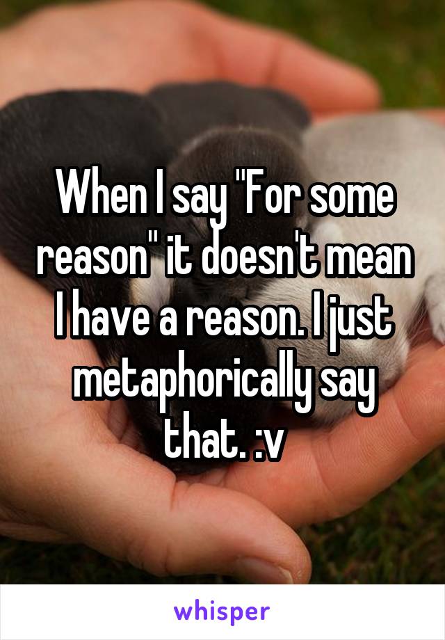 When I say "For some reason" it doesn't mean I have a reason. I just metaphorically say that. :v