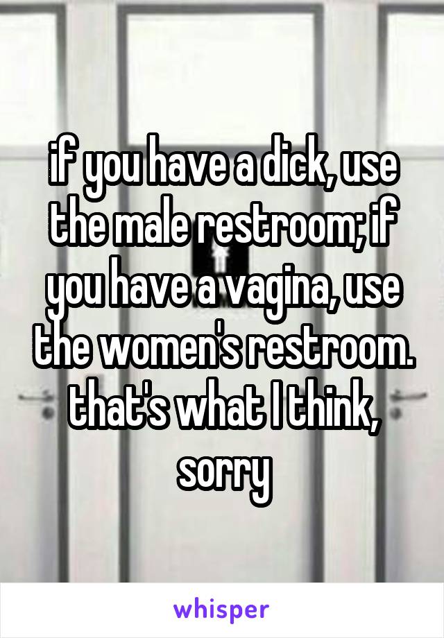 if you have a dick, use the male restroom; if you have a vagina, use the women's restroom. that's what I think, sorry