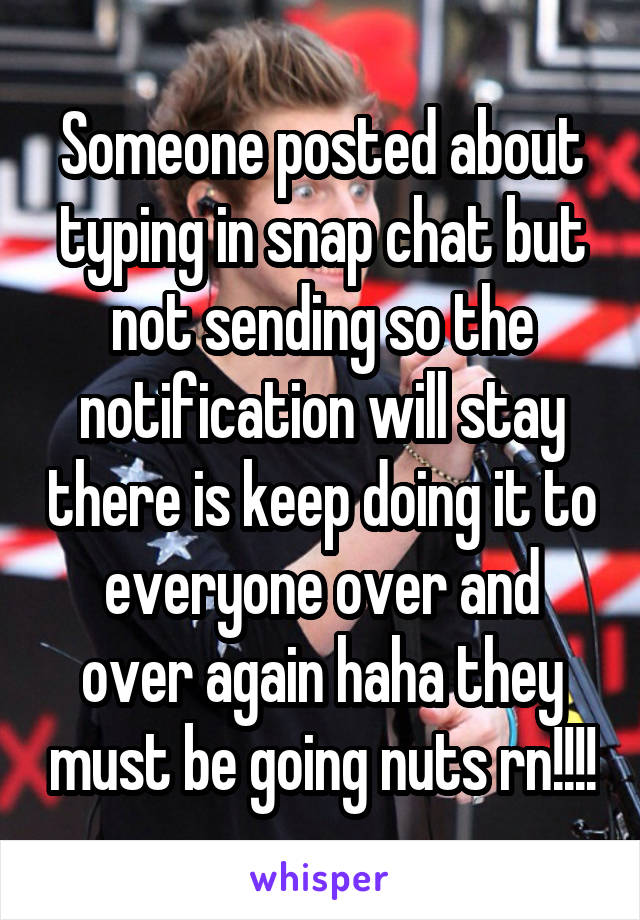 Someone posted about typing in snap chat but not sending so the notification will stay there is keep doing it to everyone over and over again haha they must be going nuts rn!!!!