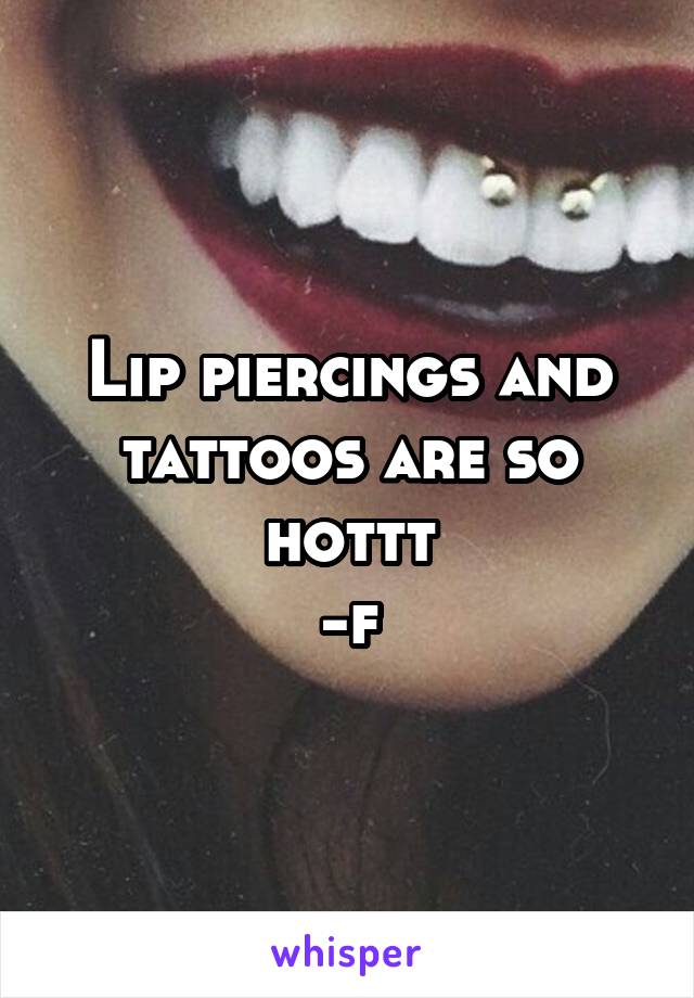 Lip piercings and tattoos are so hottt
-f