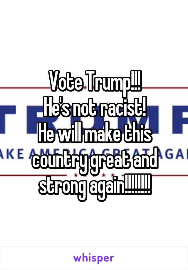 Vote Trump!!!
He's not racist!
He will make this country great and strong again!!!!!!!!