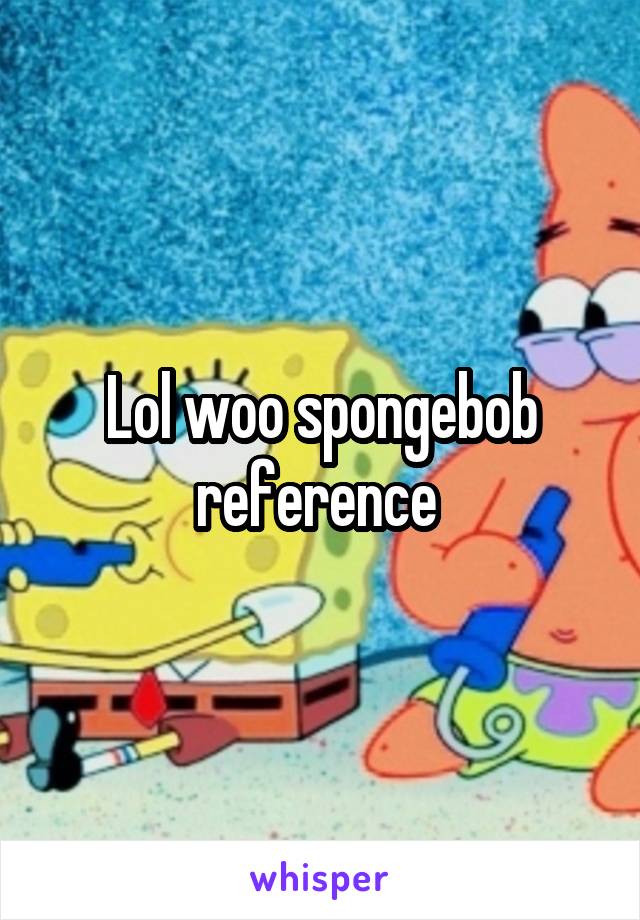 Lol woo spongebob reference 