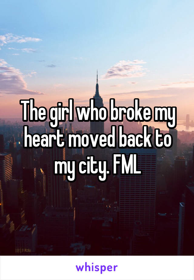 The girl who broke my heart moved back to my city. FML