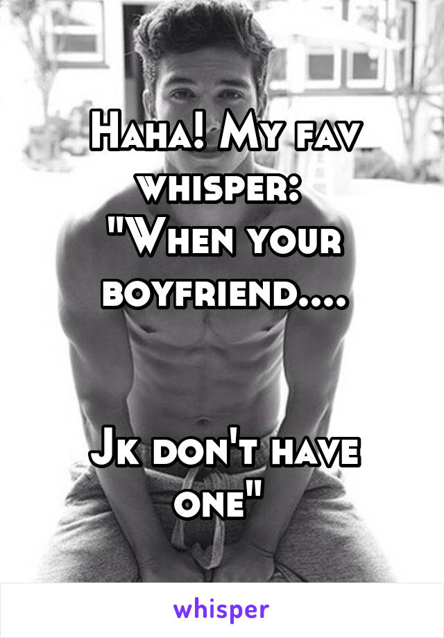 Haha! My fav whisper: 
"When your boyfriend....


Jk don't have one" 