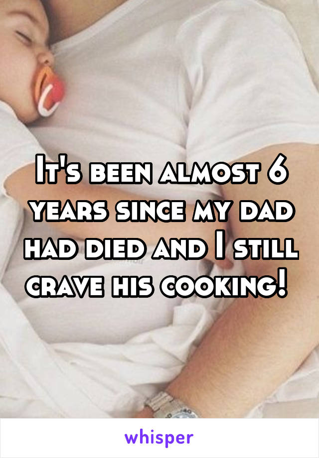 It's been almost 6 years since my dad had died and I still crave his cooking! 