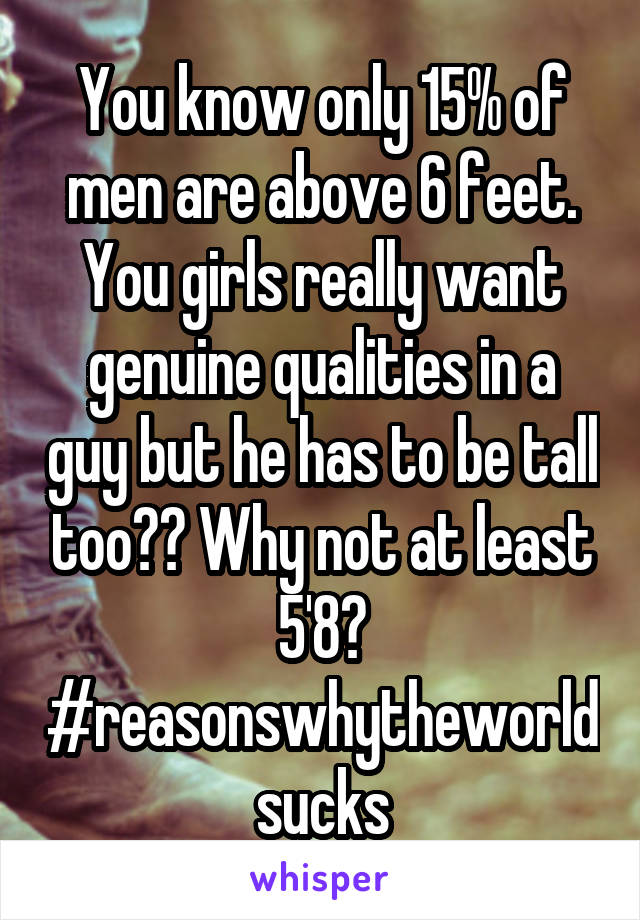 You know only 15% of men are above 6 feet. You girls really want genuine qualities in a guy but he has to be tall too?? Why not at least 5'8? #reasonswhytheworldsucks