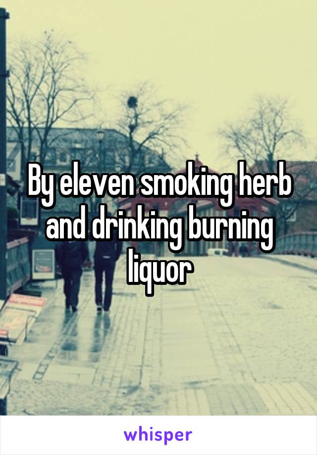 By eleven smoking herb and drinking burning liquor