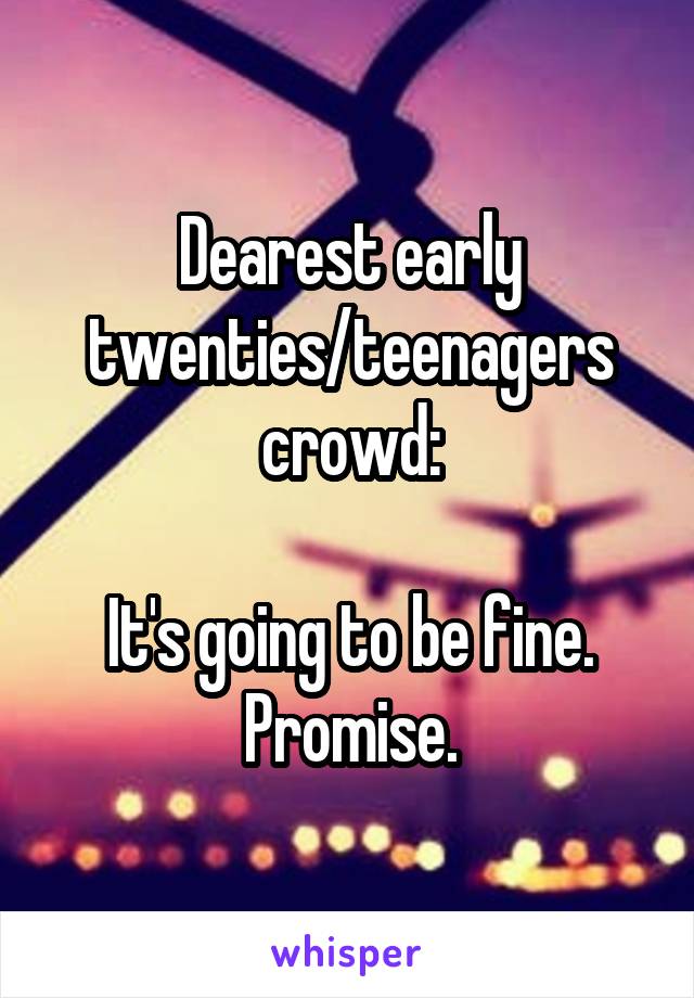 Dearest early twenties/teenagers crowd:

It's going to be fine. Promise.