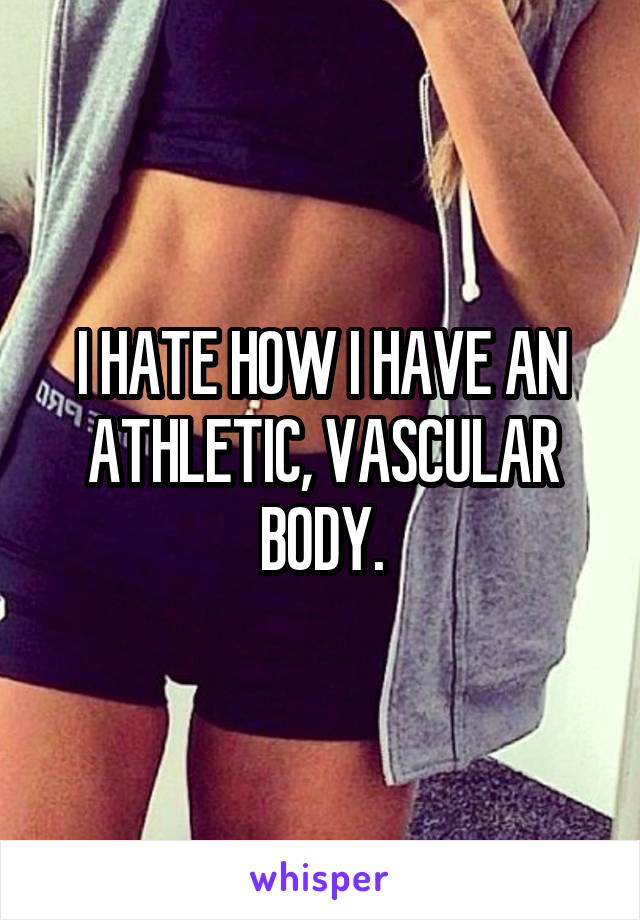 I HATE HOW I HAVE AN ATHLETIC, VASCULAR BODY.