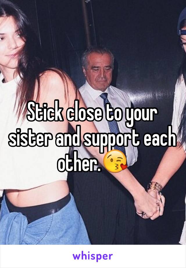 Stick close to your sister and support each other.😘