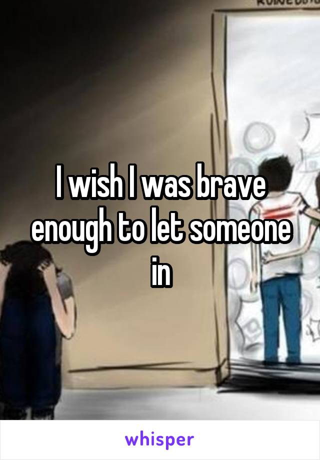 I wish I was brave enough to let someone in