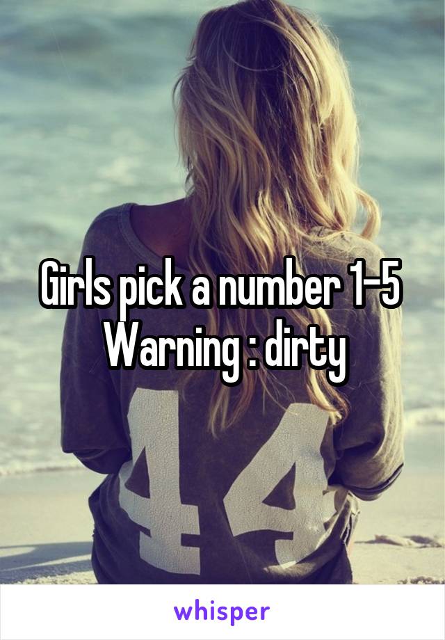 Girls pick a number 1-5 
Warning : dirty