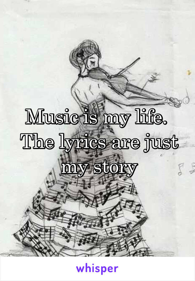 Music is my life. 
The lyrics are just my story