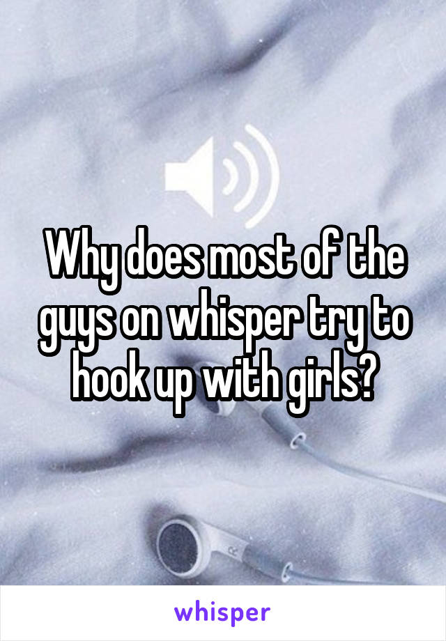 Why does most of the guys on whisper try to hook up with girls?