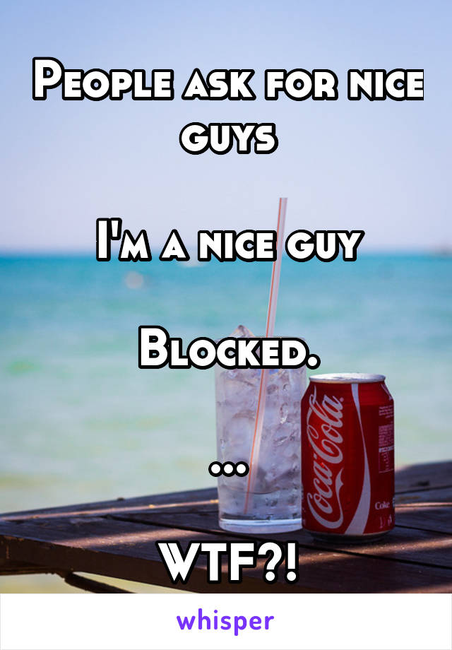 People ask for nice guys

I'm a nice guy

Blocked.

...

WTF?!