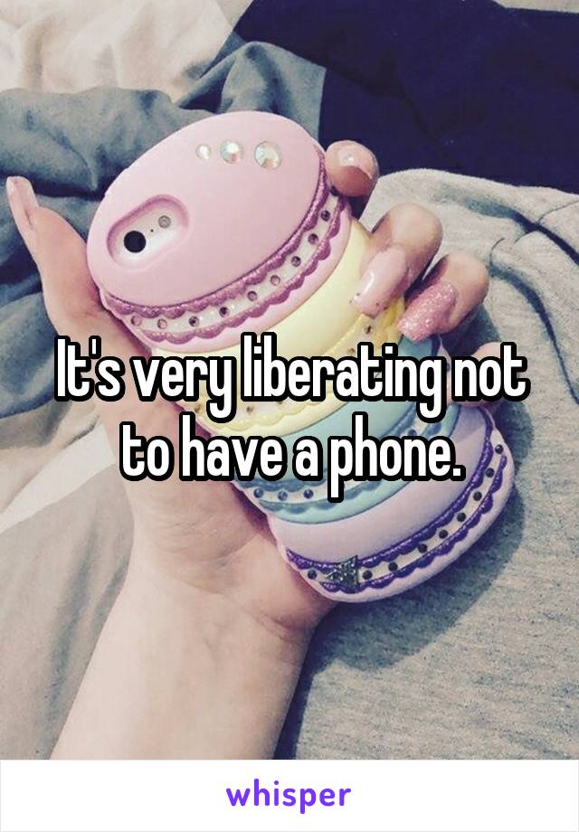 It's very liberating not to have a phone.