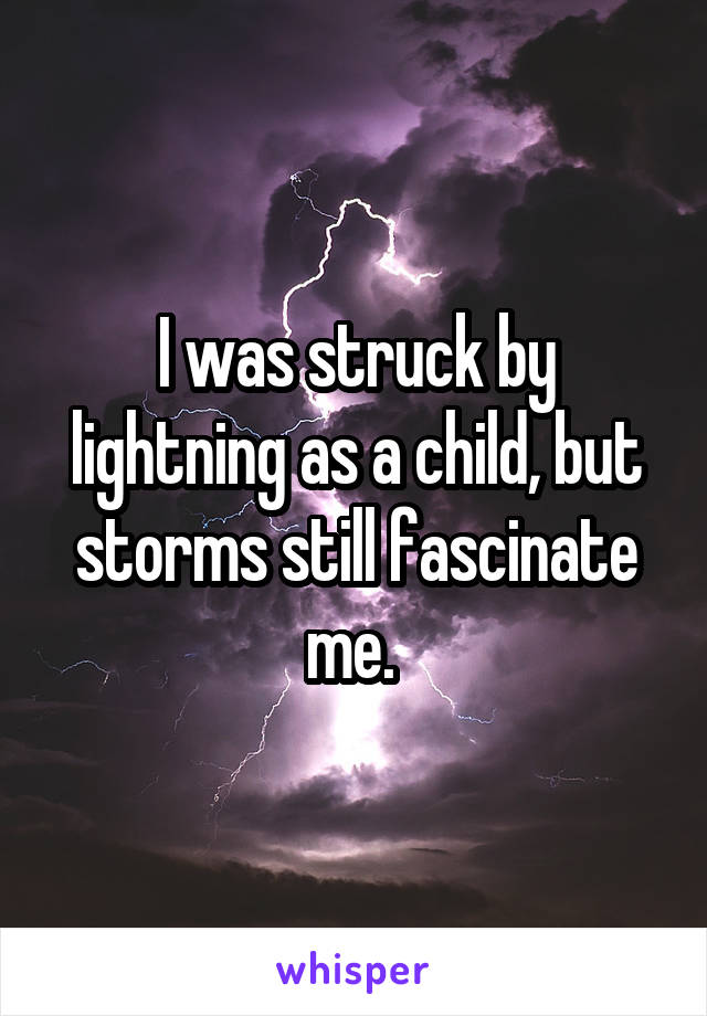 I was struck by lightning as a child, but storms still fascinate me. 