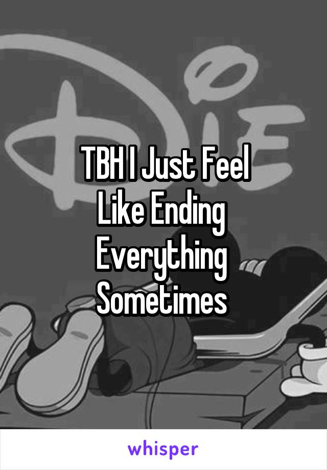 TBH I Just Feel
Like Ending 
Everything 
Sometimes 