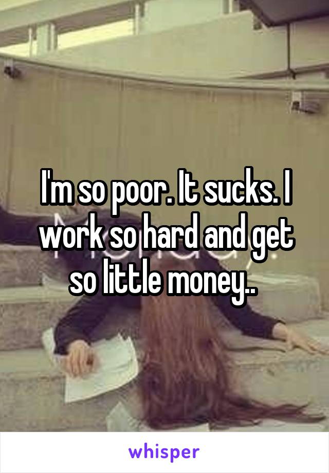 I'm so poor. It sucks. I work so hard and get so little money.. 