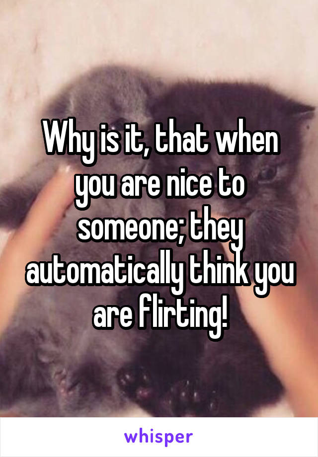 Why is it, that when you are nice to someone; they automatically think you are flirting!