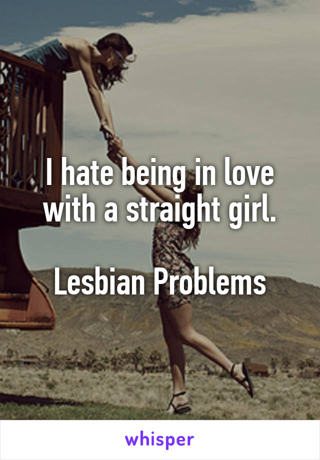 I hate being in love with a straight girl.

Lesbian Problems