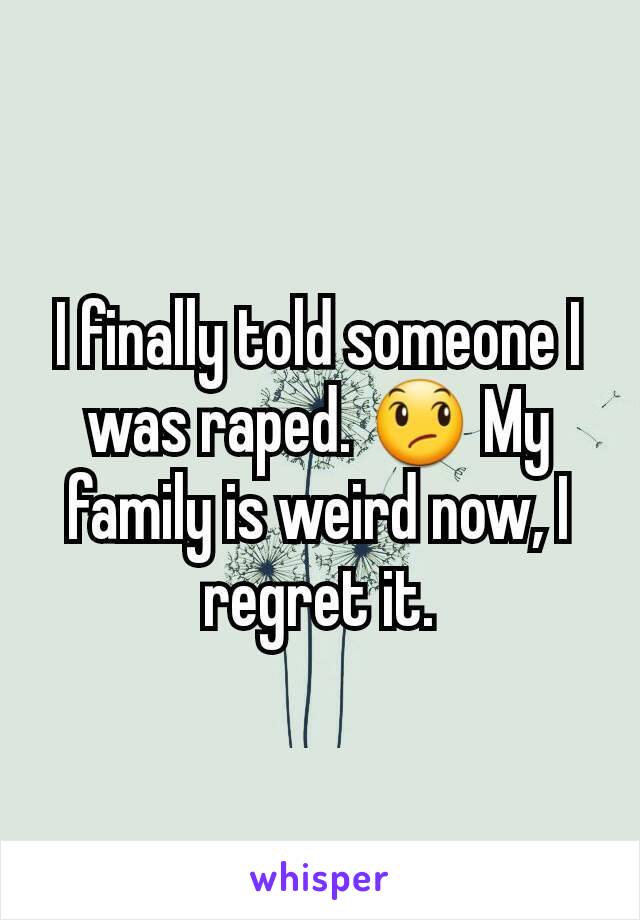 I finally told someone I was raped. 😞 My family is weird now, I regret it.