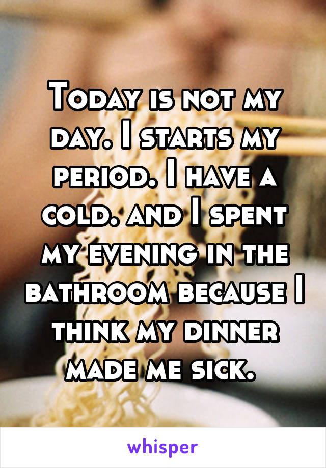 Today is not my day. I starts my period. I have a cold. and I spent my evening in the bathroom because I think my dinner made me sick. 