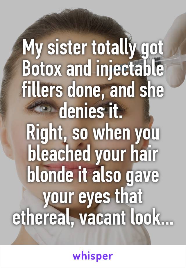 My sister totally got Botox and injectable fillers done, and she denies it. 
Right, so when you bleached your hair blonde it also gave your eyes that ethereal, vacant look...