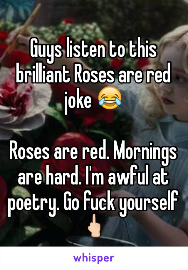 Guys listen to this brilliant Roses are red joke 😂

Roses are red. Mornings are hard. I'm awful at poetry. Go fuck yourself 🖕🏻