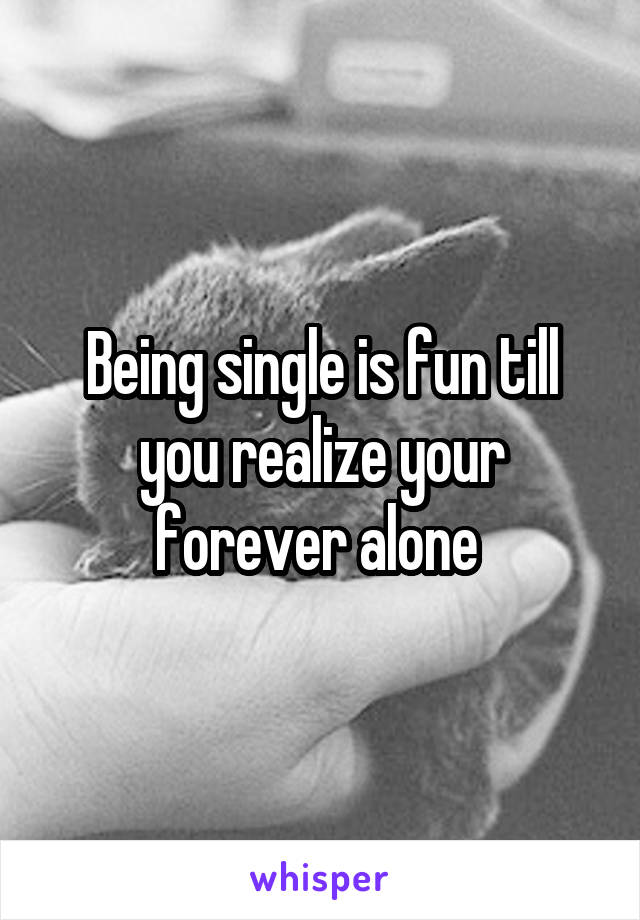 Being single is fun till you realize your forever alone 