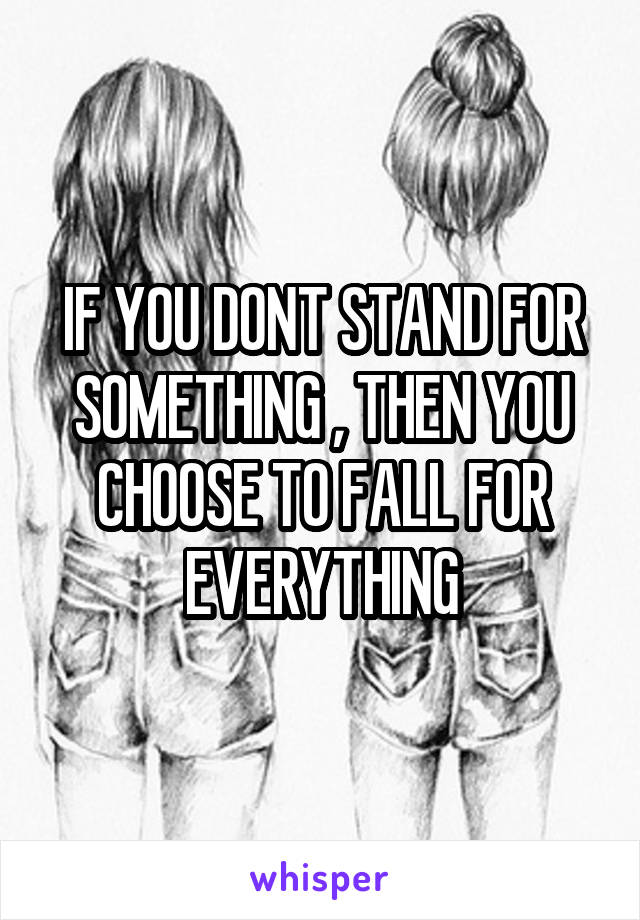 IF YOU DONT STAND FOR SOMETHING , THEN YOU CHOOSE TO FALL FOR EVERYTHING