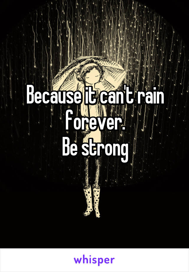 Because it can't rain forever.
Be strong
