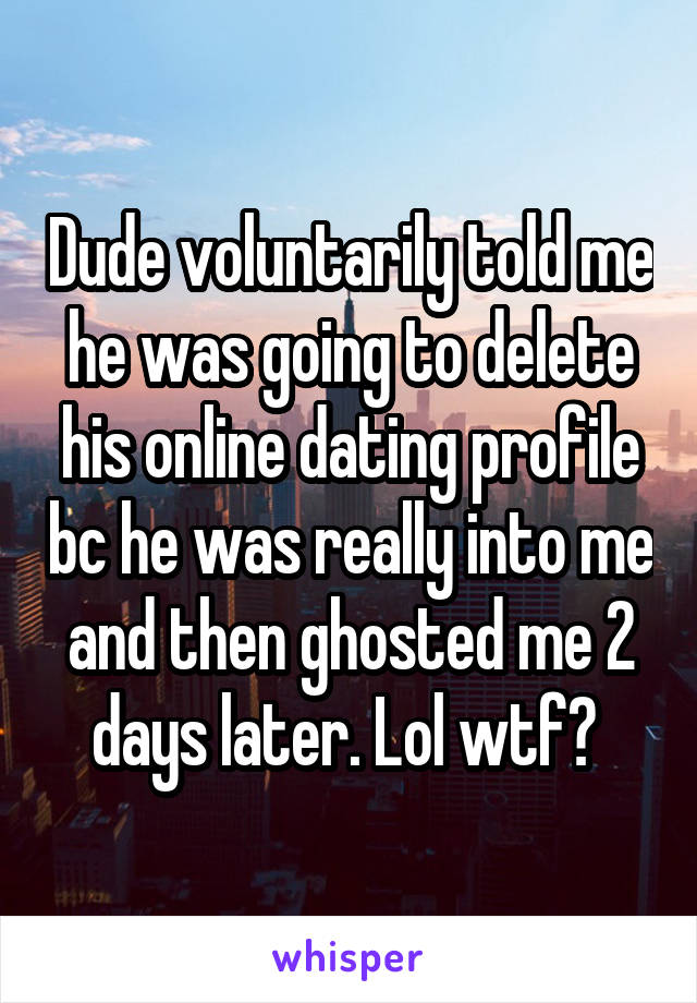 Dude voluntarily told me he was going to delete his online dating profile bc he was really into me and then ghosted me 2 days later. Lol wtf? 