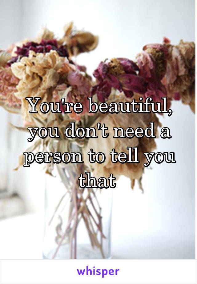 You're beautiful, you don't need a person to tell you that 