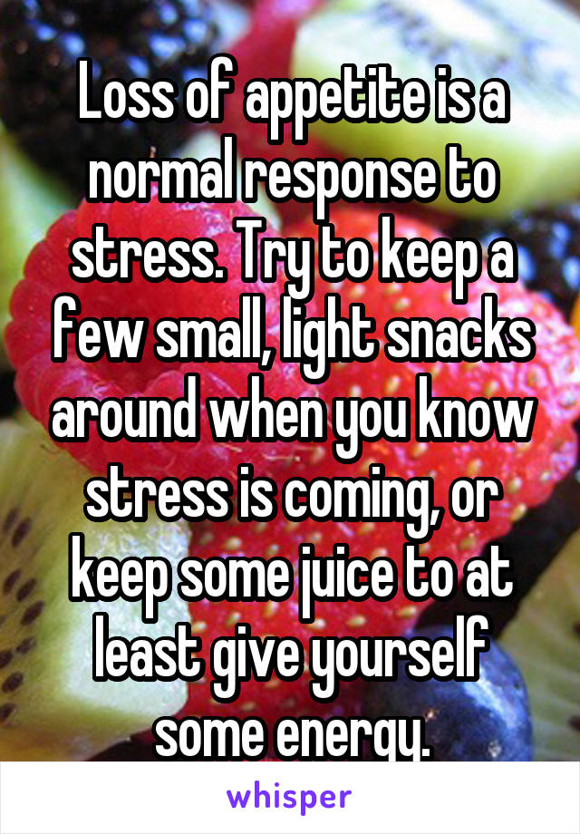 Loss of appetite is a normal response to stress. Try to keep a few small, light snacks around when you know stress is coming, or keep some juice to at least give yourself some energy.