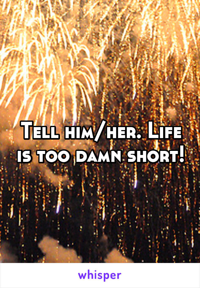 Tell him/her. Life is too damn short!