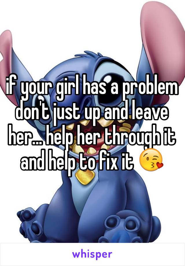 if your girl has a problem don't just up and leave her... help her through it and help to fix it 😘