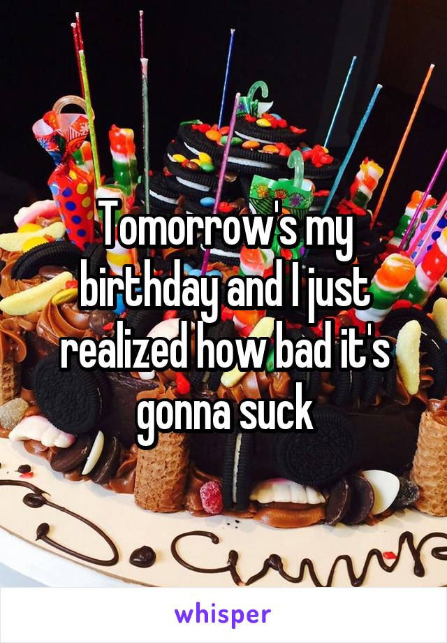 Tomorrow's my birthday and I just realized how bad it's gonna suck