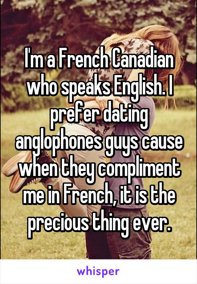 I'm a French Canadian who speaks English. I prefer dating anglophones guys cause when they compliment me in French, it is the precious thing ever.