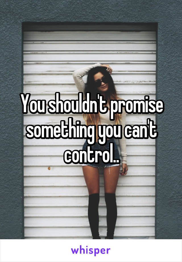 You shouldn't promise something you can't control..